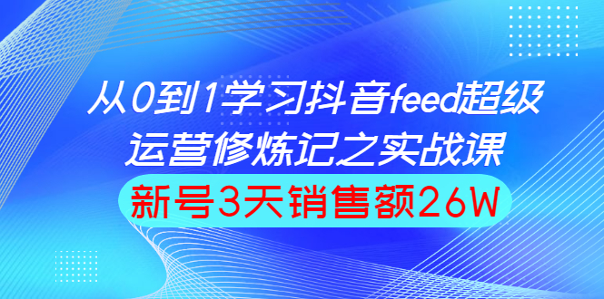 从0到1学习抖音feed超级运营修炼记之实战课：新号3天销售额26W