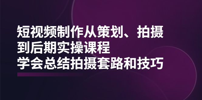 短视频制作从策划、拍摄、到后期实操课程,学会总结拍摄套路和技巧插图 短视频制作从策划、拍摄、到后期实操课程,学会总结拍摄套路和技巧