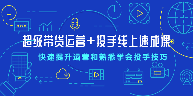 超级带货运营+投手线上速成课,快速提升运营和熟悉学会投手技巧插图 超级带货运营+投手线上速成课,快速提升运营和熟悉学会投手技巧