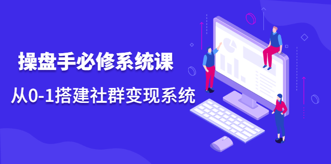 操盘手必修系统课,从0-1搭建社群变现系统插图 操盘手必修系统课,从0-1搭建社群变现系统