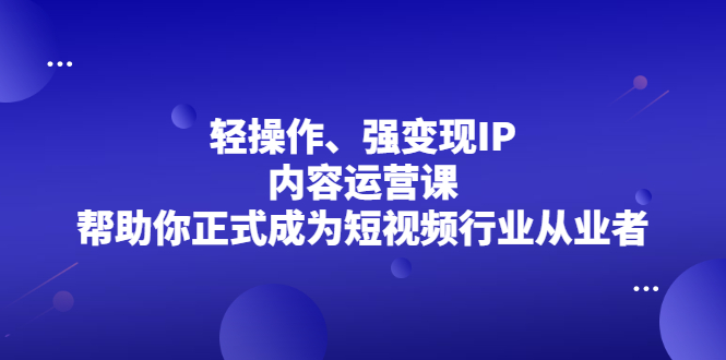 轻操作、强变现IP内容运营课,帮助你正式成为短视频行业从业者插图 轻操作、强变现IP内容运营课,帮助你正式成为短视频行业从业者