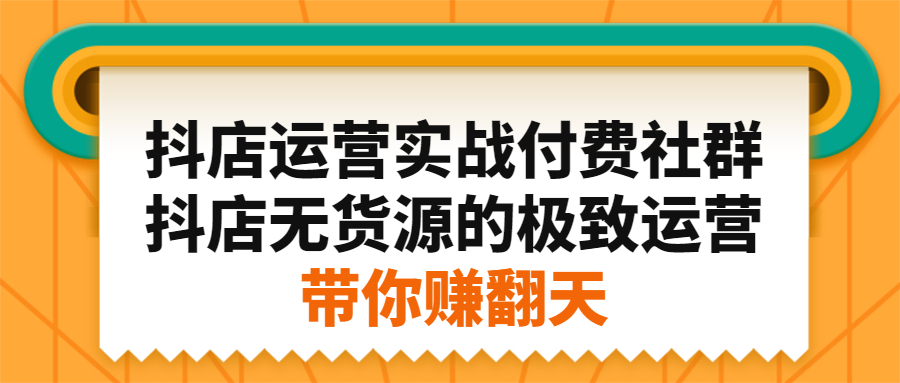 抖店运营实战付费社群，抖店无货源的极致运营带你赚翻天
