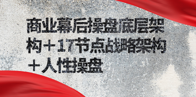 商业幕后操盘底层架构＋17节点战略架构＋人性操盘（详细视频课程）