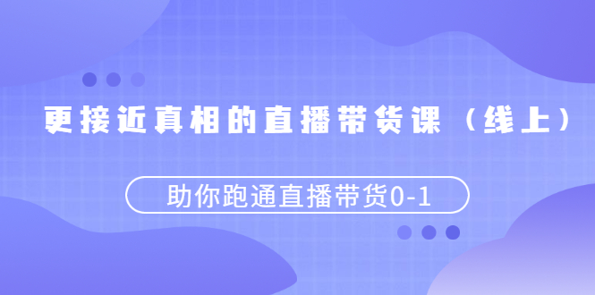 更接近真相的直播带货课(线上),助你跑通直播带货0-1插图 更接近真相的直播带货课(线上),助你跑通直播带货0-1
