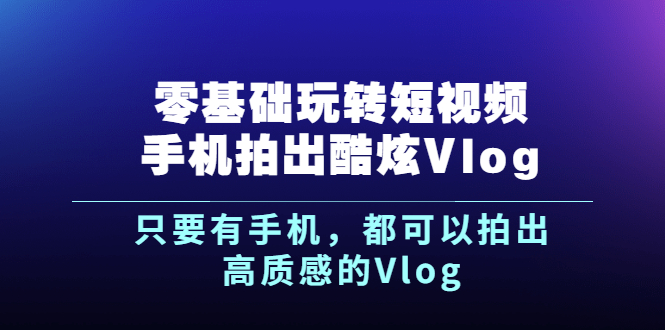 (2500期)《零基础玩转短视频手机拍出酷炫Vlog》只要有手机,都可以拍出高质感的Vlog插图 (2500期)《零基础玩转短视频手机拍出酷炫Vlog》只要有手机,都可以拍出高质感的Vlog
