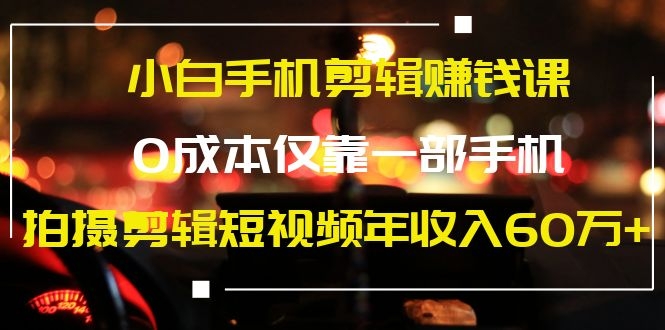 小白手机剪辑赚钱课,0成本仅靠一部手机,拍摄剪辑短视频年收入60万+插图1 小白手机剪辑赚钱课,0成本仅靠一部手机,拍摄剪辑短视频年收入60万+