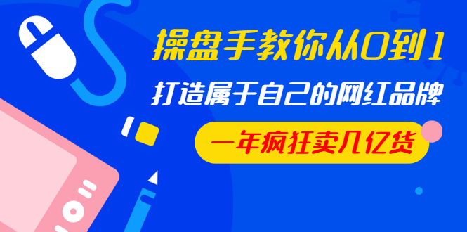 操盘手教你从0到1,打造属于自己的网红品牌,一年疯狂卖几亿货(全套视频)插图1 操盘手教你从0到1,打造属于自己的网红品牌,一年疯狂卖几亿货(全套视频)