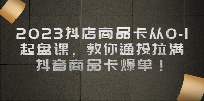 2023抖店商品卡从0-1 起盘课,教你通投拉满,抖音商品卡爆单!插图 2023抖店商品卡从0-1 起盘课,教你通投拉满,抖音商品卡爆单!