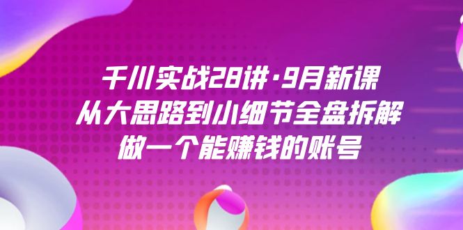 千川实战28讲·9月新课:从大思路到小细节全盘拆解,做一个能赚钱的账号插图1 千川实战28讲·9月新课:从大思路到小细节全盘拆解,做一个能赚钱的账号