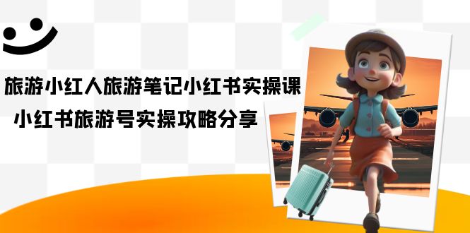 旅游小红人-旅游笔记小红书实操课,小红书旅游号实操攻略分享(8节课)插图 旅游小红人-旅游笔记小红书实操课,小红书旅游号实操攻略分享(8节课)