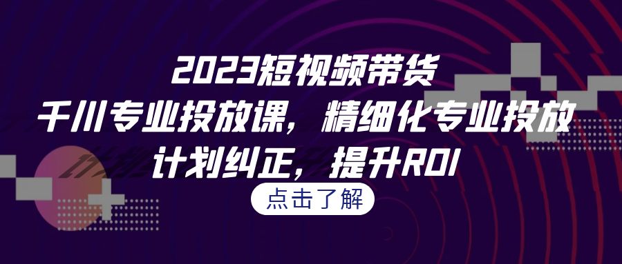 2023短视频带货-千川专业投放课,精细化专业投放,计划纠正,提升ROI插图 2023短视频带货-千川专业投放课,精细化专业投放,计划纠正,提升ROI