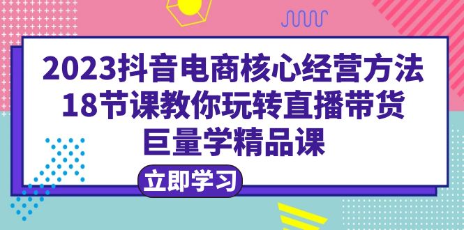 2023抖音电商核心经营方法:18节课教你玩转直播带货,巨量学精品课插图 2023抖音电商核心经营方法:18节课教你玩转直播带货,巨量学精品课