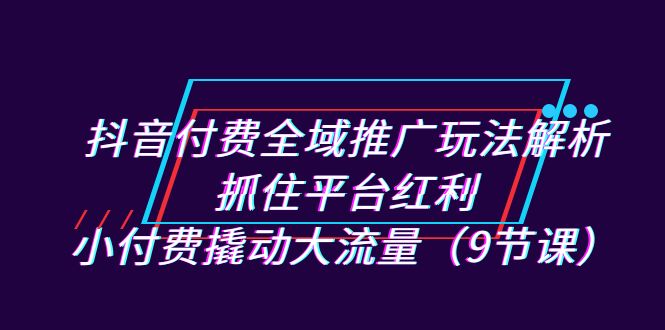 抖音付费全域推广玩法解析:抓住平台红利,小付费撬动大流量(9节课)插图 抖音付费全域推广玩法解析:抓住平台红利,小付费撬动大流量(9节课)