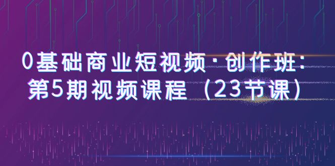 0基础商业短视频·创作班:第5期视频课程(23节课)插图 0基础商业短视频·创作班:第5期视频课程(23节课)