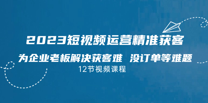 2023短视频·运营精准获客,为企业老板解决获客难 没订单等难题(12节课)插图 2023短视频·运营精准获客,为企业老板解决获客难 没订单等难题(12节课)