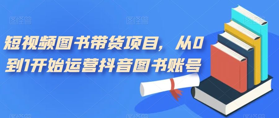 短视频图书带货项目,从0到1开始运营抖音图书账号(10节课)插图 短视频图书带货项目,从0到1开始运营抖音图书账号(10节课)