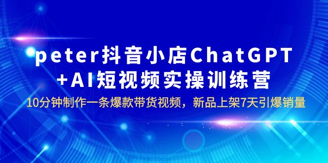 peter抖音小店ChatGPT+AI短视频实训 10分钟做一条爆款带货视频 7天引爆销量插图 peter抖音小店ChatGPT+AI短视频实训 10分钟做一条爆款带货视频 7天引爆销量