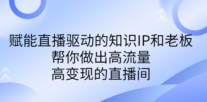 某付费课-赋能直播驱动的知识IP和老板,帮你做出高流量、高变现的直播间插图 某付费课-赋能直播驱动的知识IP和老板,帮你做出高流量、高变现的直播间