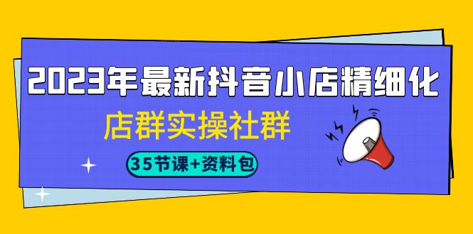 2023年最新抖音小店精细化-店群实操社群(35节课+资料包)插图 2023年最新抖音小店精细化-店群实操社群(35节课+资料包)