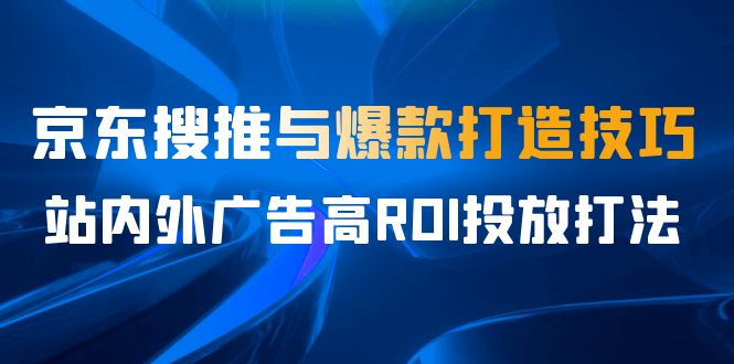 某收费培训56期7月课,京东搜推与爆款打造技巧,站内外广告高ROI投放打法插图 某收费培训56期7月课,京东搜推与爆款打造技巧,站内外广告高ROI投放打法