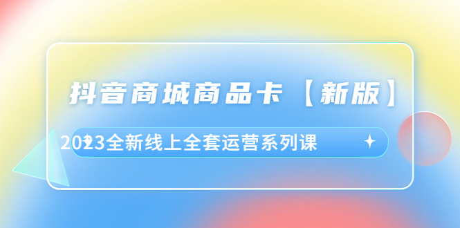 抖音·商城商品卡【新版】,2023全新线上全套运营系列课插图 抖音·商城商品卡【新版】,2023全新线上全套运营系列课