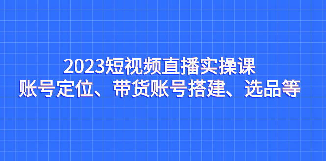 2023短视频直播实操课,账号定位、带货账号搭建、选品等插图 2023短视频直播实操课,账号定位、带货账号搭建、选品等