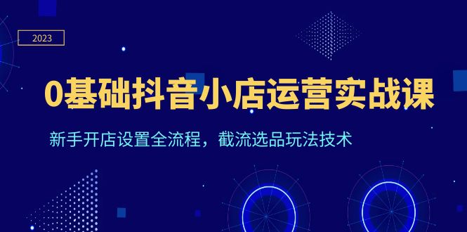 0基础抖音小店运营实战课,新手开店设置全流程,截流选品玩法技术插图 0基础抖音小店运营实战课,新手开店设置全流程,截流选品玩法技术