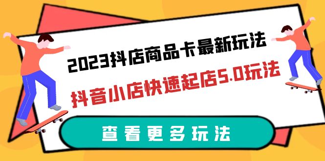 2023抖店商品卡最新玩法,抖音小店快速起店5.0玩法(11节课)插图 2023抖店商品卡最新玩法,抖音小店快速起店5.0玩法(11节课)