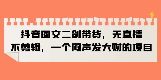 抖音图文二创带货,无直播,不剪辑,一个闷声发大财的项目插图 抖音图文二创带货,无直播,不剪辑,一个闷声发大财的项目