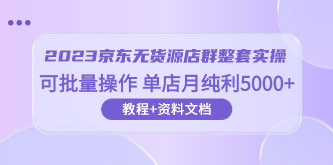 2023京东-无货源店群整套实操 可批量操作 单店月纯利5000+63节课+资料文档插图 2023京东-无货源店群整套实操 可批量操作 单店月纯利5000+63节课+资料文档