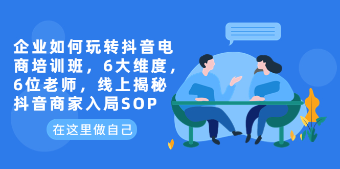 企业如何玩转抖音电商培训班,6大维度,6位老师,线上揭秘抖音商家入局SOP插图 企业如何玩转抖音电商培训班,6大维度,6位老师,线上揭秘抖音商家入局SOP