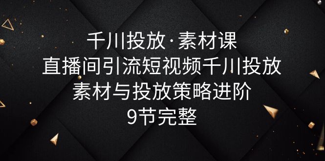 千川投放·素材课:直播间引流短视频千川投放素材与投放策略进阶,9节完整插图 千川投放·素材课:直播间引流短视频千川投放素材与投放策略进阶,9节完整