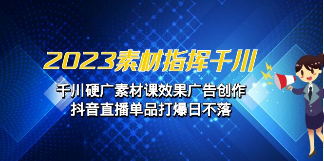 2023素材指挥千川,千川硬广素材课效果广告创作,抖音直播单品打爆日不落插图 2023素材指挥千川,千川硬广素材课效果广告创作,抖音直播单品打爆日不落