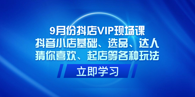 9月份抖店VIP现场课,抖音小店基础、选品、达人、猜你喜欢、起店等各种玩法插图 9月份抖店VIP现场课,抖音小店基础、选品、达人、猜你喜欢、起店等各种玩法
