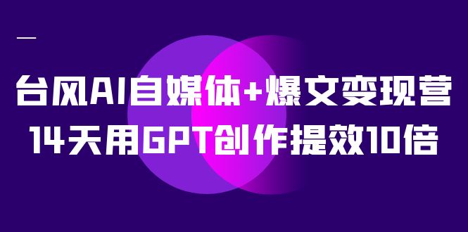 台风AI自媒体+爆文变现营,14天用GPT创作提效10倍(12节课)插图 台风AI自媒体+爆文变现营,14天用GPT创作提效10倍(12节课)