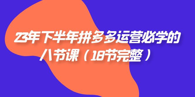 23年下半年拼多多·运营必学的八节课(18节完整)插图 23年下半年拼多多·运营必学的八节课(18节完整)