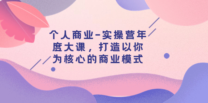 个人商业-实操营年度大课,打造以你为核心的商业模式(29节课)插图 个人商业-实操营年度大课,打造以你为核心的商业模式(29节课)