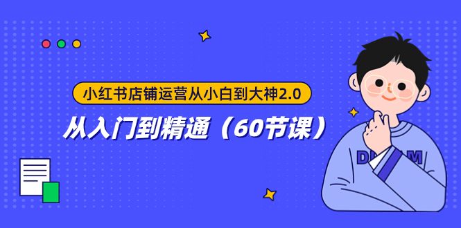 小红书店铺运营从小白到大神2.0,从入门到精通(60节课)插图 小红书店铺运营从小白到大神2.0,从入门到精通(60节课)