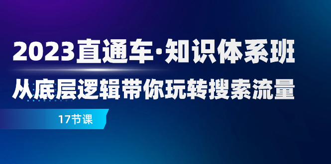 2023直通车·知识体系班：从底层逻辑带你玩转搜索流量（17节课）