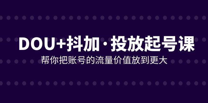 DOU+抖加投放起号课,帮你把账号的流量价值放到更大(21节课)插图 DOU+抖加投放起号课,帮你把账号的流量价值放到更大(21节课)