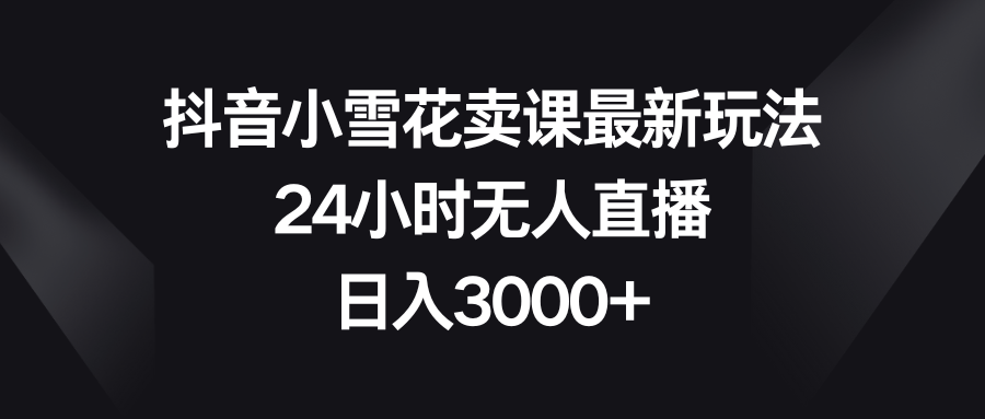抖音小雪花卖课最新玩法,24小时无人直播,日入3000+插图 抖音小雪花卖课最新玩法,24小时无人直播,日入3000+