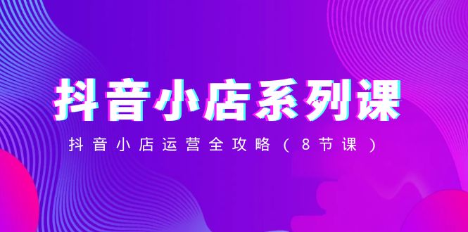 抖音小店-系列课,抖音小店运营全攻略(8节课)插图 抖音小店-系列课,抖音小店运营全攻略(8节课)