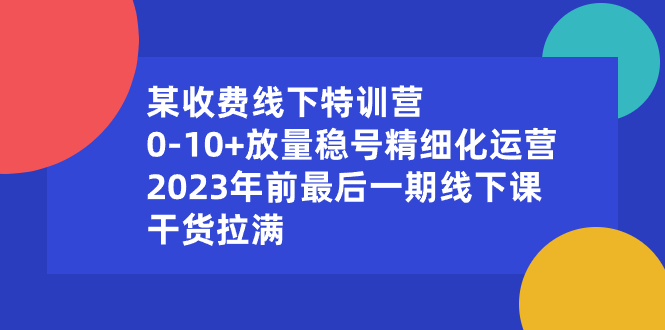 某收费线下特训营：0-10+放量稳号精细化运营，2023年前最后一期线下课，...