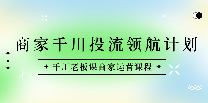商家-千川投流 领航计划:千川老板课商家运营课程插图 商家-千川投流 领航计划:千川老板课商家运营课程