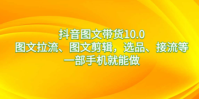 抖音图文带货10.0,图文拉流、图文剪辑,选品、接流等,一部手机就能做插图 抖音图文带货10.0,图文拉流、图文剪辑,选品、接流等,一部手机就能做