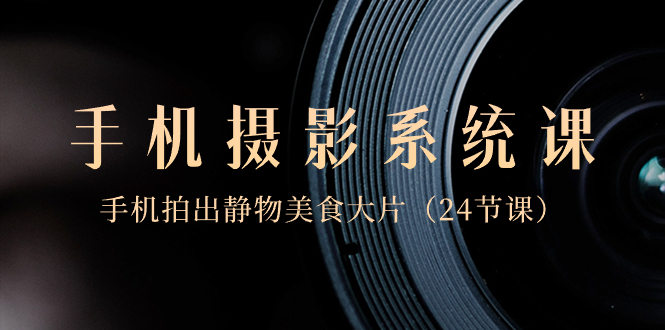 0基础-手机摄影系统课,手机拍出静物美食大片(24节课)插图 0基础-手机摄影系统课,手机拍出静物美食大片(24节课)