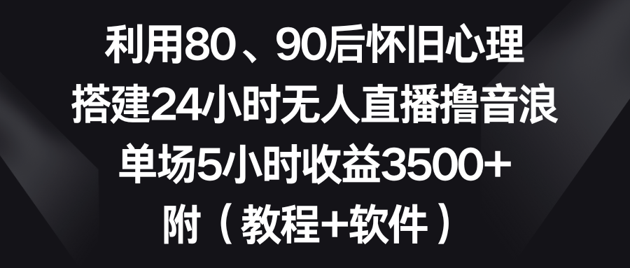 利用80、90后怀旧心理,搭建24小时无人直播撸音浪,单场5小时收益3500+…插图 利用80、90后怀旧心理,搭建24小时无人直播撸音浪,单场5小时收益3500+...