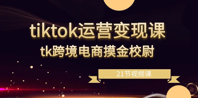 tiktok运营变现课,tk跨境电商摸金校尉(21节视频课)插图 tiktok运营变现课,tk跨境电商摸金校尉(21节视频课)