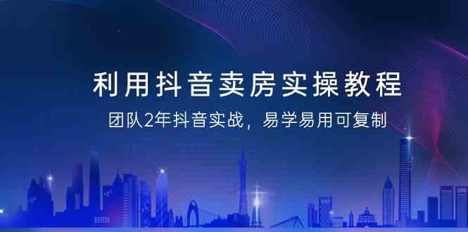 利用抖音-卖房实操教程,团队2年抖音实战,易学易用可复制(43节无水印)插图 利用抖音-卖房实操教程,团队2年抖音实战,易学易用可复制(43节无水印)