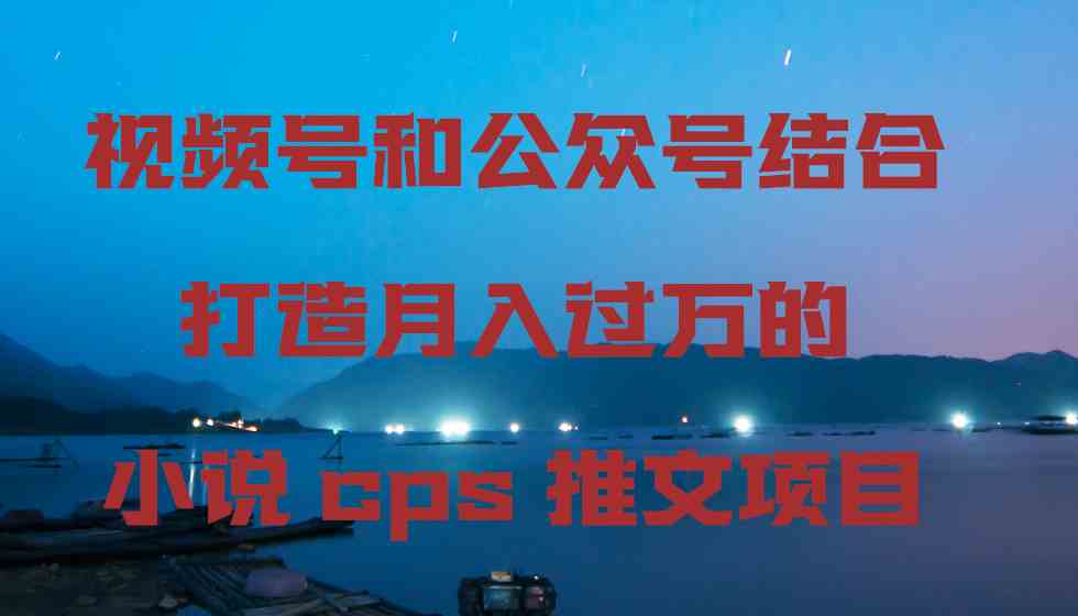 视频号和公众号结合打造月入过万的小说cps推文项目插图 视频号和公众号结合打造月入过万的小说cps推文项目